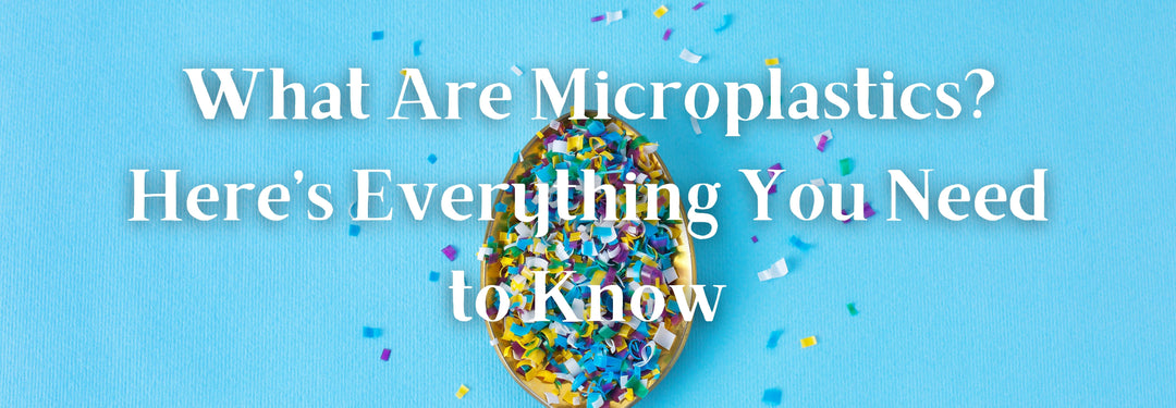 What Are Microplastics & Why Are They Bad For You?